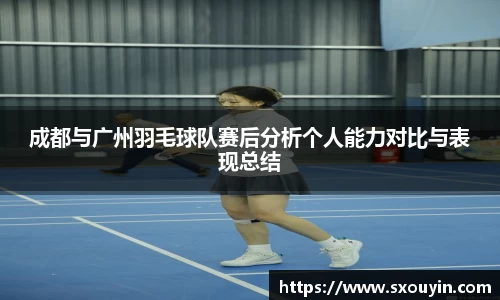 成都与广州羽毛球队赛后分析个人能力对比与表现总结