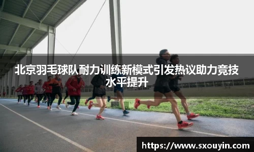北京羽毛球队耐力训练新模式引发热议助力竞技水平提升