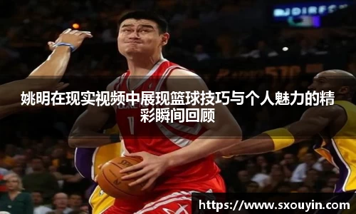 姚明在现实视频中展现篮球技巧与个人魅力的精彩瞬间回顾