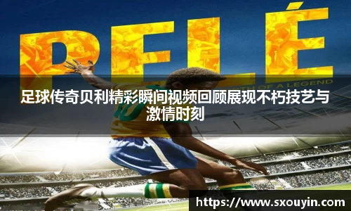 足球传奇贝利精彩瞬间视频回顾展现不朽技艺与激情时刻