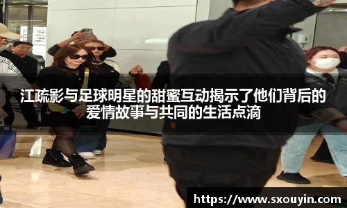 江疏影与足球明星的甜蜜互动揭示了他们背后的爱情故事与共同的生活点滴