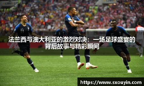 法兰西与澳大利亚的激烈对决：一场足球盛宴的背后故事与精彩瞬间