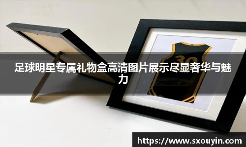 足球明星专属礼物盒高清图片展示尽显奢华与魅力