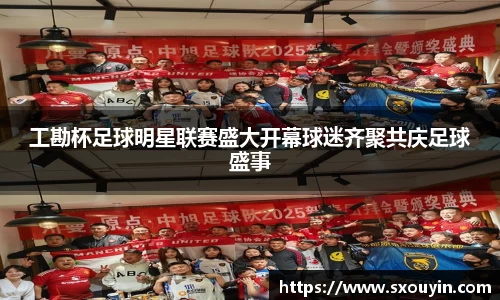工勘杯足球明星联赛盛大开幕球迷齐聚共庆足球盛事