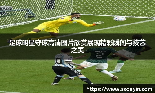 足球明星守球高清图片欣赏展现精彩瞬间与技艺之美